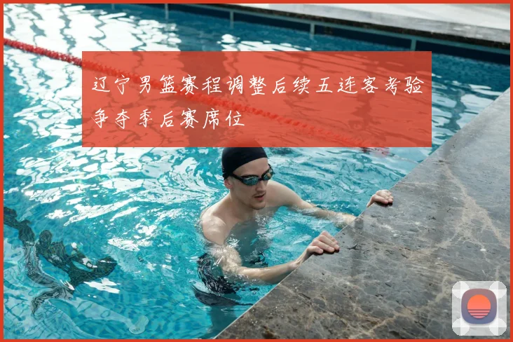 辽宁男篮赛程调整后续五连客考验争夺季后赛席位