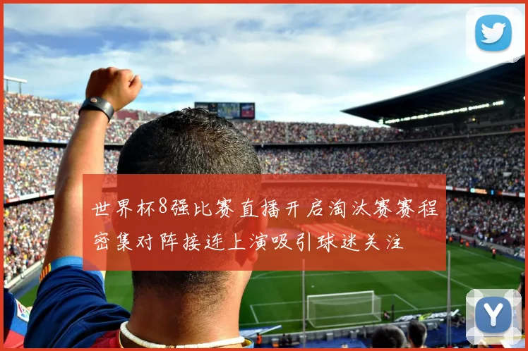 世界杯8强比赛直播开启淘汰赛赛程密集对阵接连上演吸引球迷关注