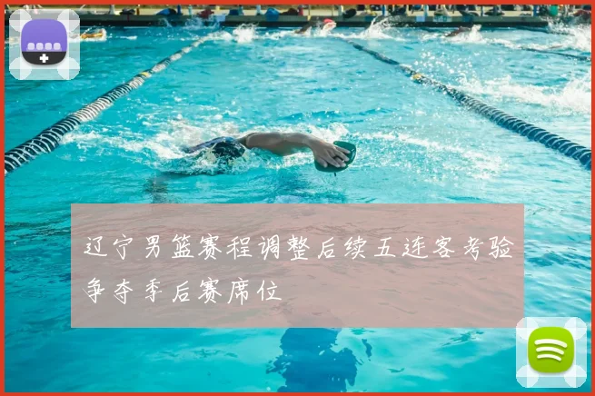 辽宁男篮赛程调整后续五连客考验争夺季后赛席位