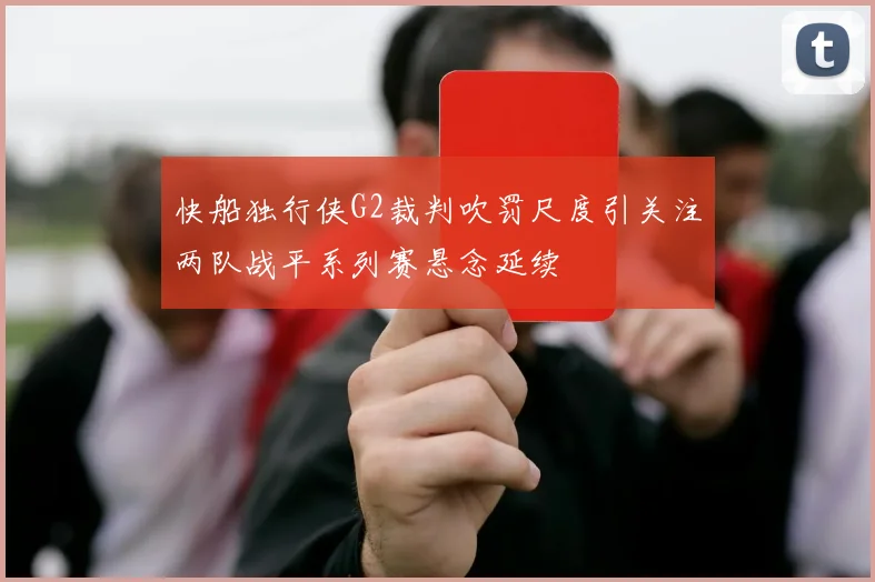 快船独行侠G2裁判吹罚尺度引关注两队战平系列赛悬念延续