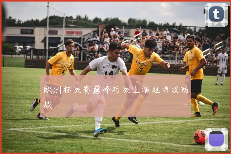 欧洲杯决赛巅峰对决上演经典攻防战