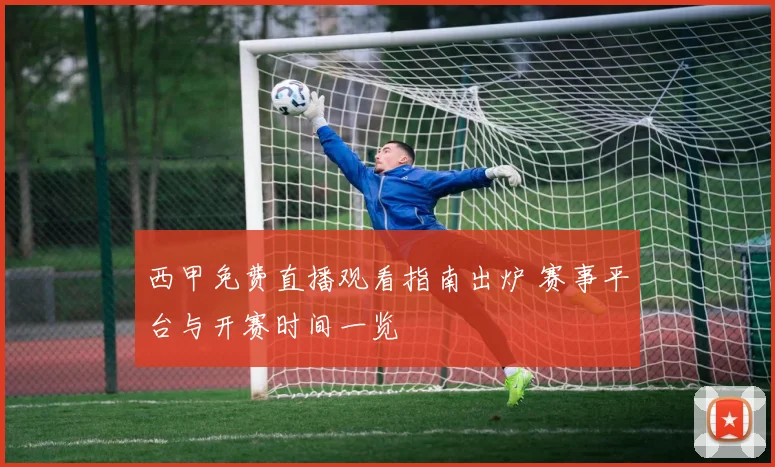西甲免费直播观看指南出炉 赛事平台与开赛时间一览