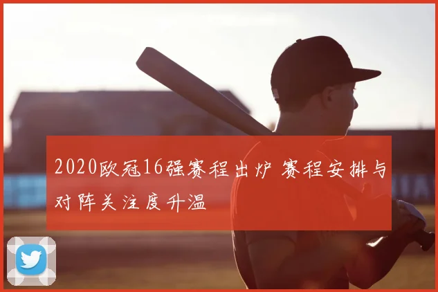 2020欧冠16强赛程出炉 赛程安排与对阵关注度升温