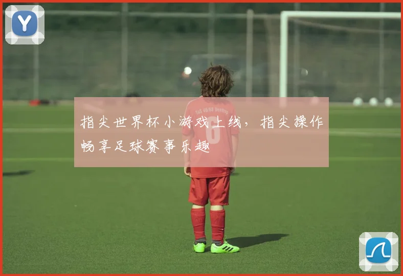 指尖世界杯小游戏上线，指尖操作畅享足球赛事乐趣