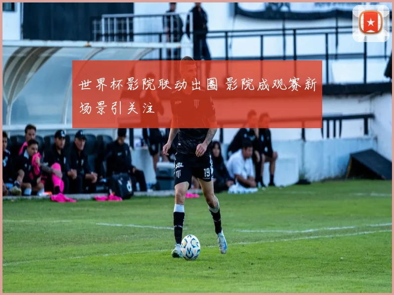 世界杯影院联动出圈 影院成观赛新场景引关注
