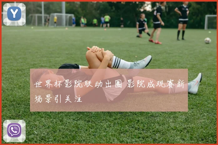 世界杯影院联动出圈 影院成观赛新场景引关注