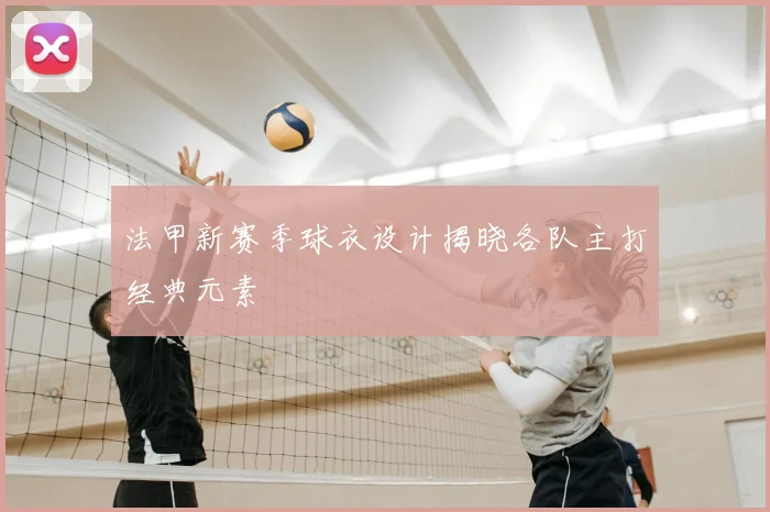 法甲新赛季球衣设计揭晓各队主打经典元素