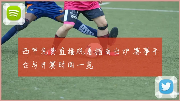 西甲免费直播观看指南出炉 赛事平台与开赛时间一览