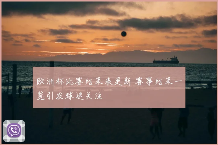 欧洲杯比赛结果表更新 赛事结果一览引发球迷关注