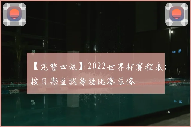 【完整回放】2022世界杯赛程表：按日期查找每场比赛录像