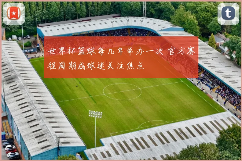 世界杯篮球每几年举办一次 官方赛程周期成球迷关注焦点