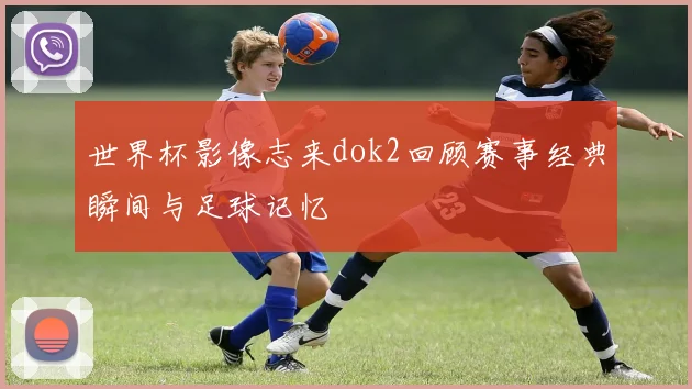 世界杯影像志来dok2回顾赛事经典瞬间与足球记忆