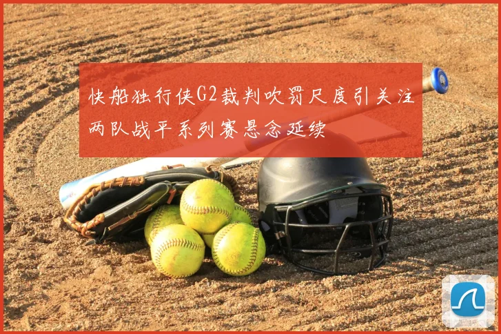 快船独行侠G2裁判吹罚尺度引关注两队战平系列赛悬念延续