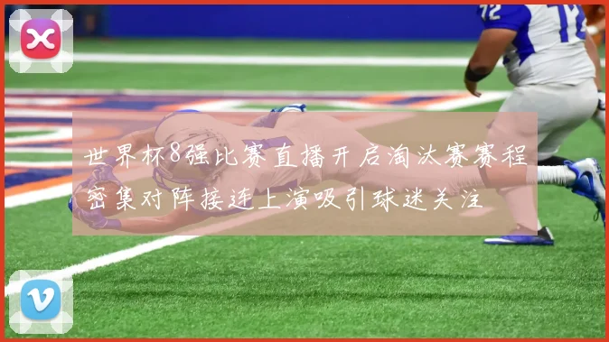 世界杯8强比赛直播开启淘汰赛赛程密集对阵接连上演吸引球迷关注