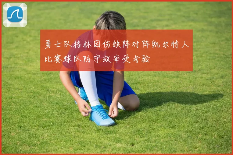 勇士队格林因伤缺阵对阵凯尔特人比赛球队防守效率受考验