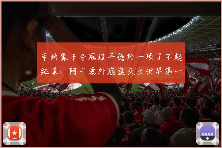 辛纳蒙卡夺冠追平德约一项了不起纪录，阿卡意外崩盘交出世界第一