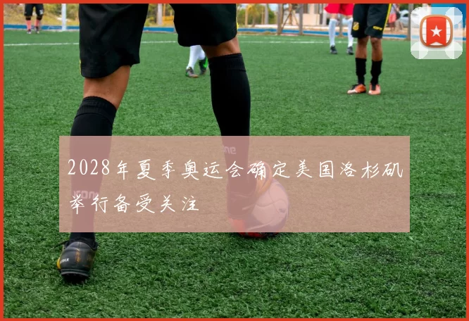 2028年夏季奥运会确定美国洛杉矶举行备受关注