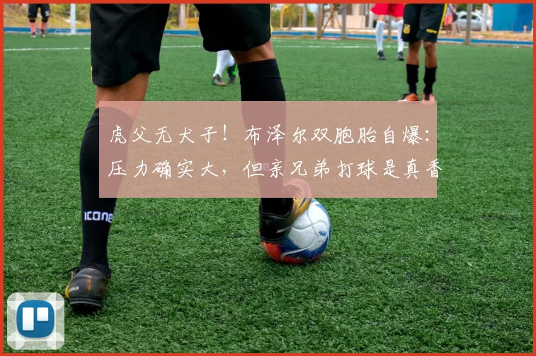 虎父无犬子！布泽尔双胞胎自爆：压力确实大，但亲兄弟打球是真香