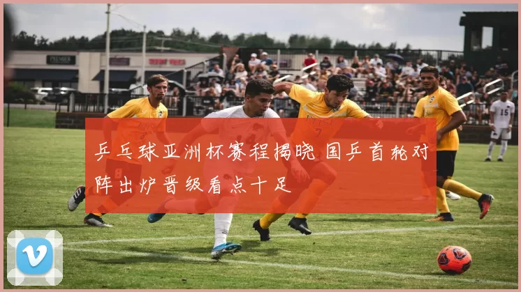 乒乓球亚洲杯赛程揭晓 国乒首轮对阵出炉晋级看点十足