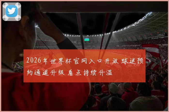 2026年世界杯官网入口开放 球迷预约通道升级 看点持续升温