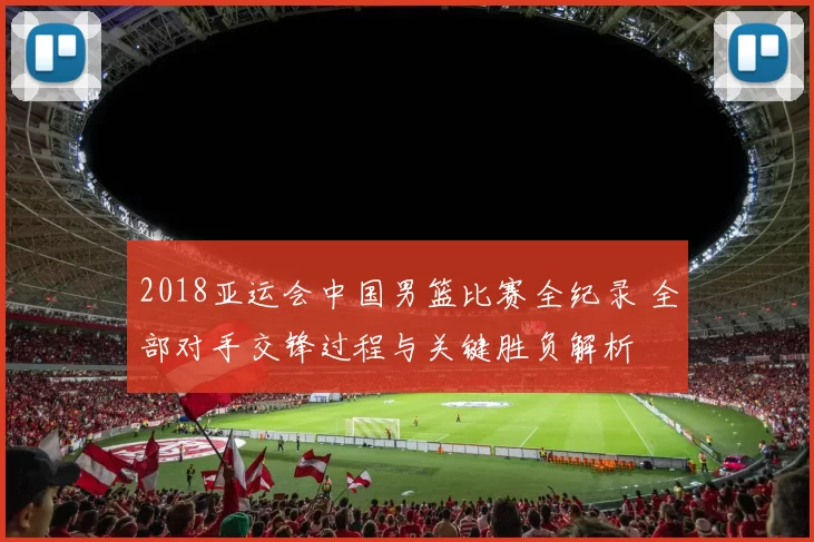2018亚运会中国男篮比赛全纪录 全部对手交锋过程与关键胜负解析