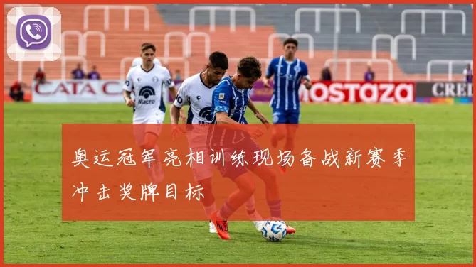 奥运冠军亮相训练现场备战新赛季冲击奖牌目标
