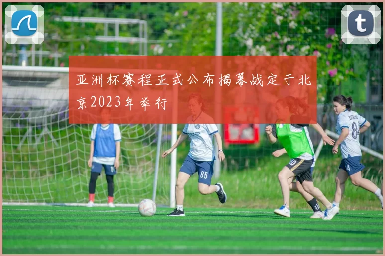 亚洲杯赛程正式公布揭幕战定于北京2023年举行