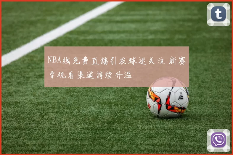 NBA线免费直播引发球迷关注 新赛季观看渠道持续升温