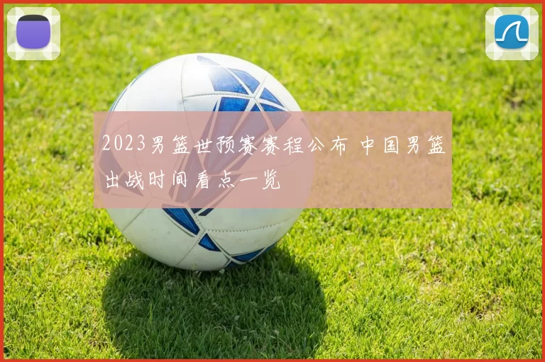 2023男篮世预赛赛程公布 中国男篮出战时间看点一览