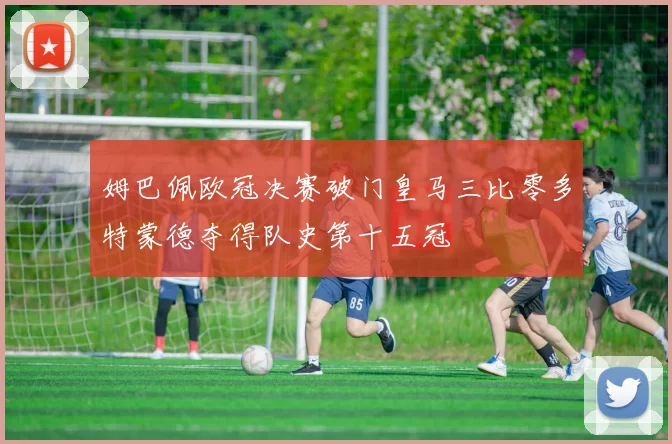 姆巴佩欧冠决赛破门皇马三比零多特蒙德夺得队史第十五冠