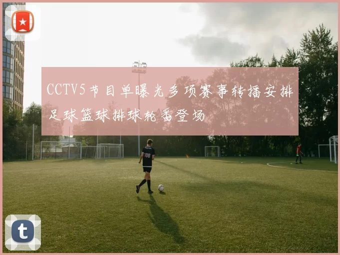 CCTV5节目单曝光多项赛事转播安排足球篮球排球轮番登场