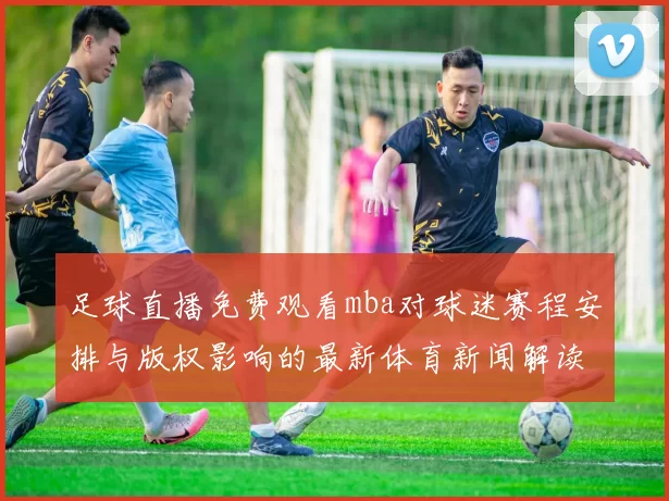 足球直播免费观看mba对球迷赛程安排与版权影响的最新体育新闻解读