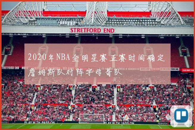 2020年NBA全明星赛正赛时间确定 詹姆斯队对阵字母哥队