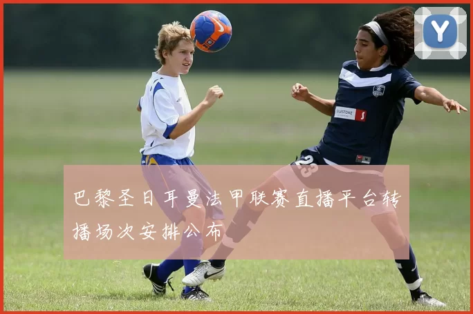 巴黎圣日耳曼法甲联赛直播平台转播场次安排公布