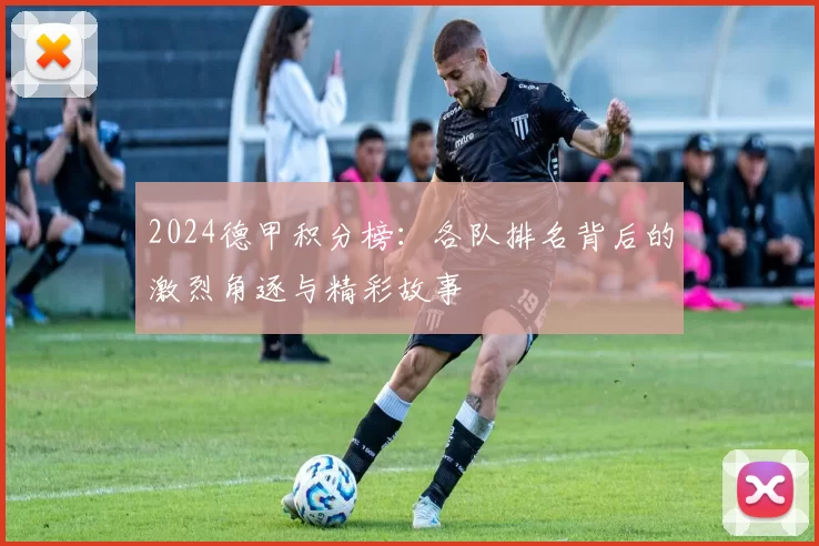 2024德甲积分榜：各队排名背后的激烈角逐与精彩故事