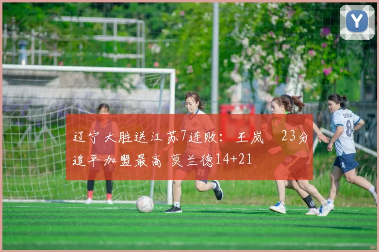 辽宁大胜送江苏7连败：王岚嵚23分追平加盟最高 莫兰德14+21