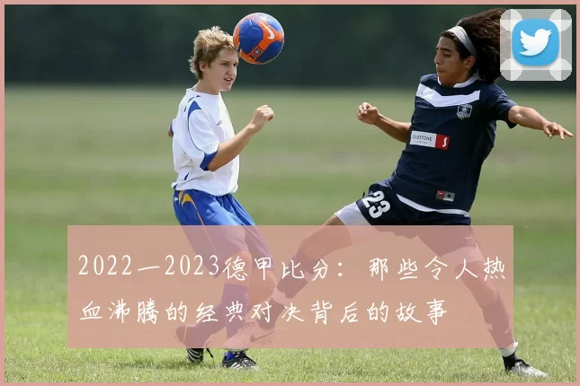 2022一2023德甲比分：那些令人热血沸腾的经典对决背后的故事