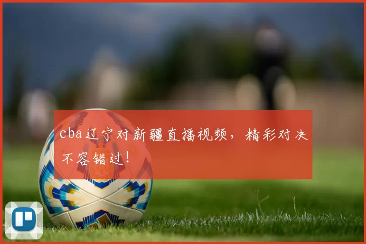 cba辽宁对新疆直播视频，精彩对决不容错过！
