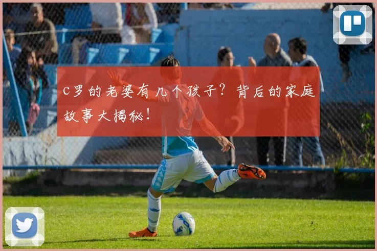 c罗的老婆有几个孩子？背后的家庭故事大揭秘！