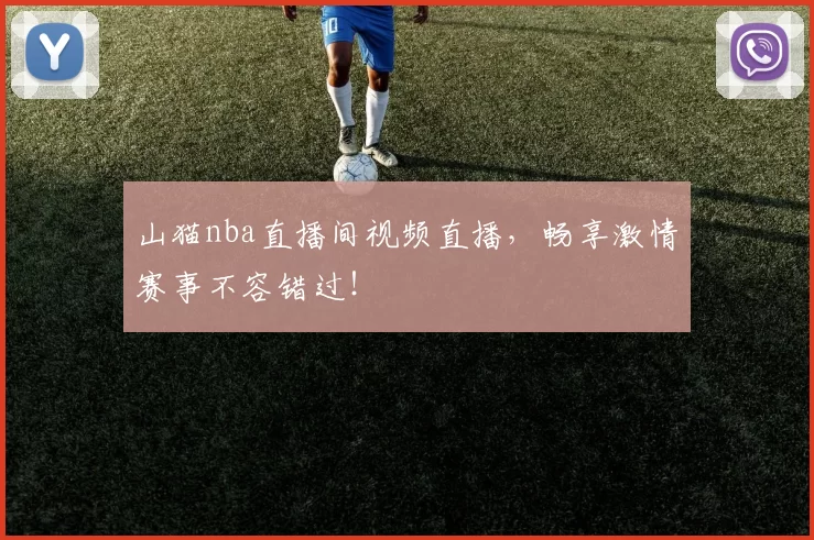 山猫nba直播间视频直播，畅享激情赛事不容错过！
